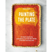 Painting the Plate: 52 Recipes Inspired by Great Works of Art from Mark Rothko, Frida Kahlo, and Many More