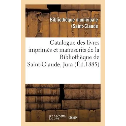 Catalogue Des Livres Imprimés Et Manuscrits de la Bibliothèque de Saint-Claude Jura