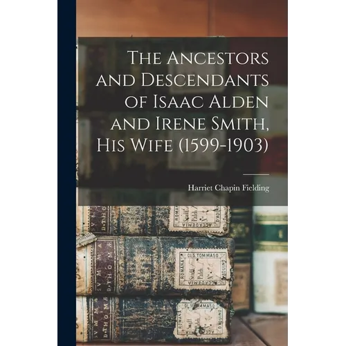 The Ancestors and Descendants of Isaac Alden and Irene Smith, his Wife (1599-1903)