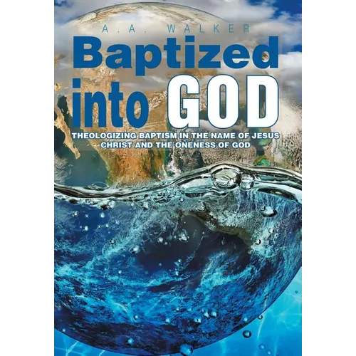 Baptized Into God: Theologizing Baptism in the Name of Jesus Christ and the Oneness of God
