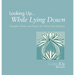 Looking Up While Lying Down: Thoughts, Poems, and Prayers for Those in the Hospital