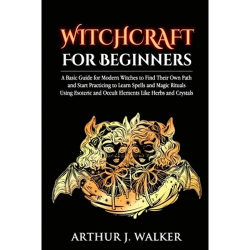Witchcraft For Beginners: A Basic Guide for Modern Witches to Find Their Own Path and Start Practicing to Learn Spells and Magic Rituals Using E