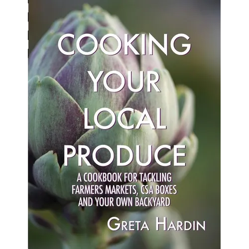 Cooking Your Local Produce: A Cookbook for Tackling Farmers Markets, CSA Boxes, and Your Own Backyard