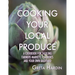 Cooking Your Local Produce: A Cookbook for Tackling Farmers Markets, CSA Boxes, and Your Own Backyard