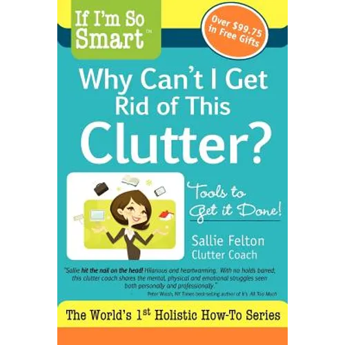If I'm So Smart, Why Can't I Get Rid of This Clutter?: Tools to Get it Done!