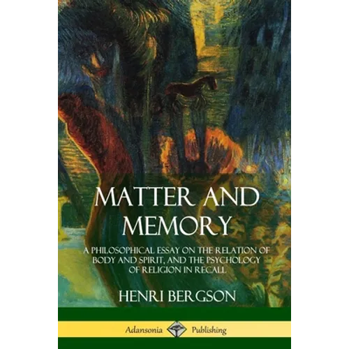 Matter and Memory: A Philosophical Essay on the Relation of Body and Spirit, and the Psychology of Religion in Recall