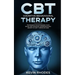 Cognitive Behavioral Therapy (CBT): Techniques for Retraining Your Brain and Managing Depression and Anxiety in Just 7 Weeks or Less