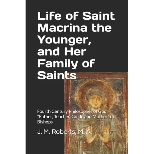 Life of Saint Macrina the Younger, and Her Family of Saints: Fourth Century Philosopher of God, Father, Teacher, Guide and Mother of Bishops