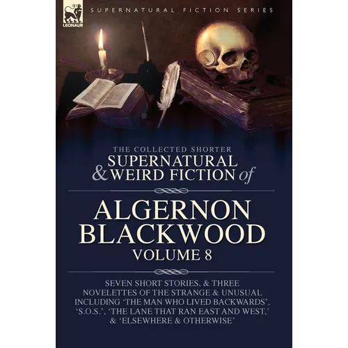 The Collected Shorter Supernatural & Weird Fiction of Algernon Blackwood Volume 8: Seven Short Stories, and Three Novelettes of the Strange and Unusua