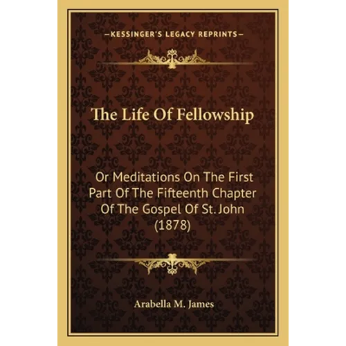 The Life Of Fellowship: Or Meditations On The First Part Of The Fifteenth Chapter Of The Gospel Of St. John (1878)