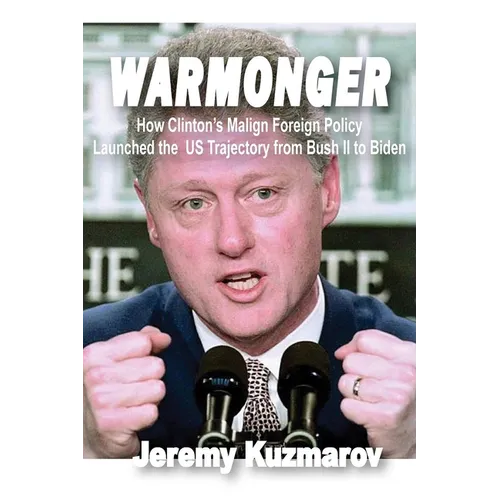 Warmonger: How Clinton's Malign Foreign Policy Launched the Us Trajectory from Bush II to Biden