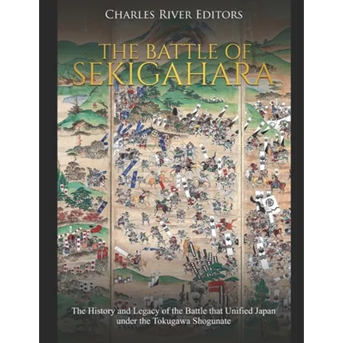 The Battle of Sekigahara: The History and Legacy of the Battle that Unified Japan under the Tokugawa Shogunate