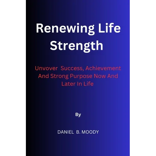 Renewing Life Strength: Uncover Success, Achievement And Strong Purpose Now And Later In Life