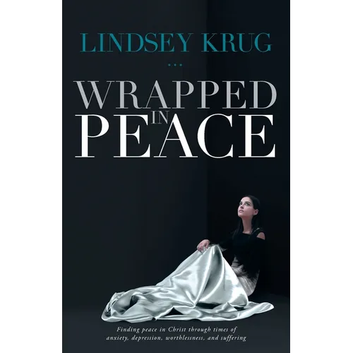 Wrapped in Peace: Finding peace in Christ through times of anxiety, depression, worthlessness, and suffering