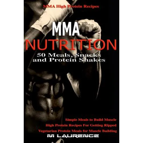 MMA Nutrition: 50 Meals, Snacks and Protein Shakes: MMA High Protein Recipes, Simple Meals to Build Muscle, High Protein Recipes For