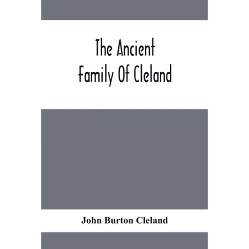 The Ancient Family Of Cleland; Being An Account Of The Clelands Of That Ilk, In The County Of Lanark; Of The Branches Of Faskine, Monkland, Etc.; And