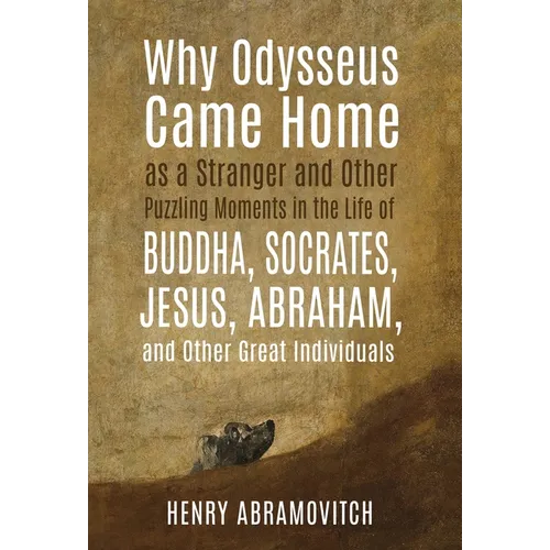 Why Odysseus Came Home as a Stranger and Other Puzzling Moments in the Life of Buddha, Socrates, Jesus, Abraham, and other Great Individuals