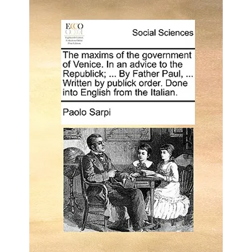 The Maxims of the Government of Venice. in an Advice to the Republick; ... by Father Paul, ... Written by Publick Order. Done Into English from the It