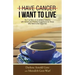 I Have Cancer. I Want to Live.: The True Story of an Unlikely Outcome with Honest and Practical Suggestions for Those Who Want to Be Supportive