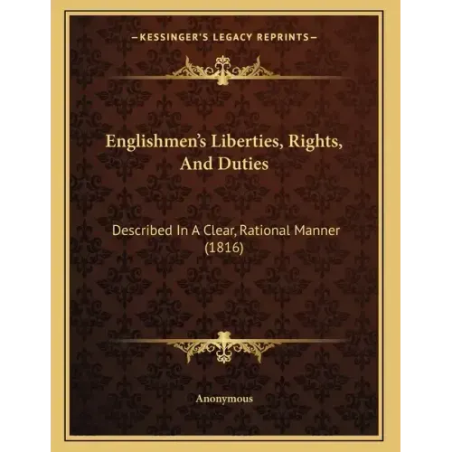 Englishmen's Liberties, Rights, And Duties: Described In A Clear, Rational Manner (1816)
