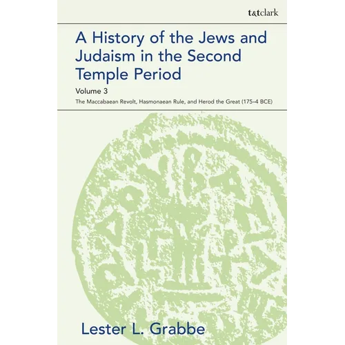 A History of the Jews and Judaism in the Second Temple Period, Volume 3: The Maccabaean Revolt, Hasmonaean Rule, and Herod the Great (175-4 Bce)