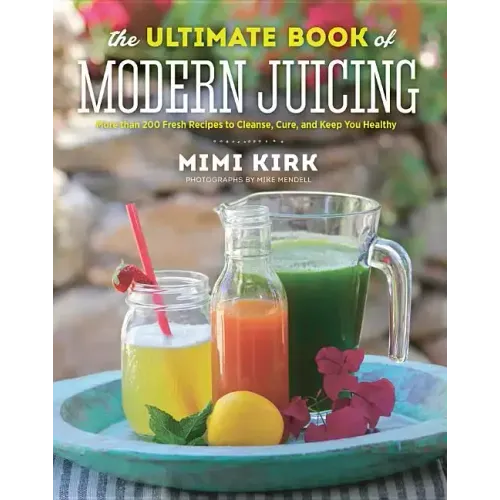 The Ultimate Book of Modern Juicing: More Than 200 Fresh Recipes to Cleanse, Cure, and Keep You Healthy