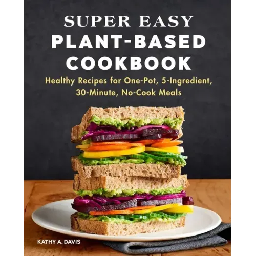 Super Easy Plant-Based Cookbook: Healthy Recipes for One-Pot, 5-Ingredient, 30-Minute, No-Cook Meals