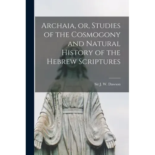 Archaia, or, Studies of the Cosmogony and Natural History of the Hebrew Scriptures [microform]