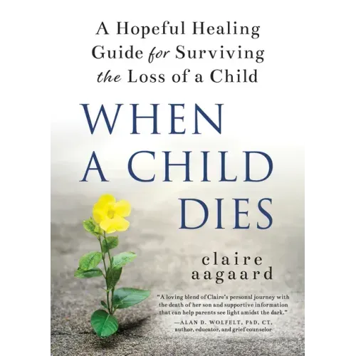 When a Child Dies: A Hopeful Healing Guide for Surviving the Loss of a Child