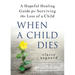 When a Child Dies: A Hopeful Healing Guide for Surviving the Loss of a Child