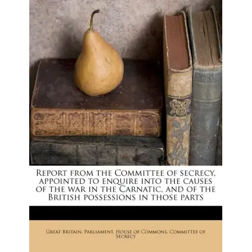 Report from the Committee of secrecy, appointed to enquire into the causes of the war in the Carnatic, and of the British possessions in those parts