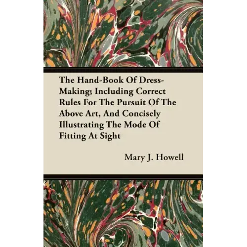 The Hand-Book Of Dress-Making; Including Correct Rules For The Pursuit Of The Above Art, And Concisely Illustrating The Mode Of Fitting At Sight