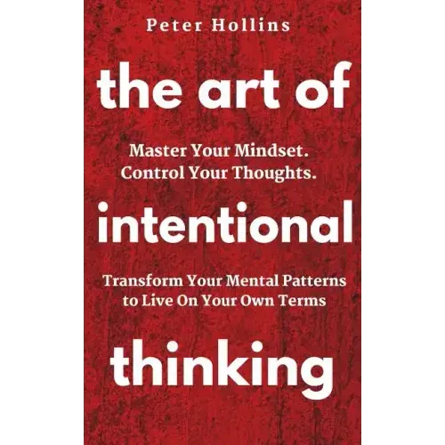 The Art of Intentional Thinking: Master Your Mindset. Control Your Thoughts. Transform Your Mental Patterns to Live On Your Own Terms.
