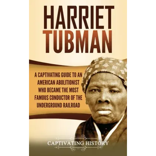 Harriet Tubman: A Captivating Guide to an American Abolitionist Who Became the Most Famous Conductor of the Underground Railroad