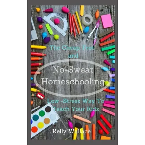 No Sweat Home Schooling: The Cheap, Free & Low-Stress Way To Teach Your Kids