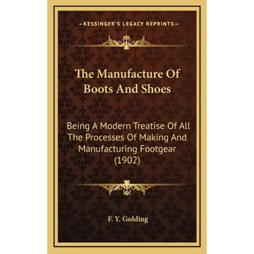 The Manufacture Of Boots And Shoes: Being A Modern Treatise Of All The Processes Of Making And Manufacturing Footgear (1902)