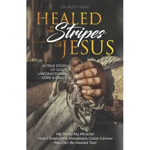 Healed by the Stripes of Jesus: A True Story of God's Unconditional Love & Grace.: My Story! My Miracle!! How I Overcame Metastasis Colon Cancer: You