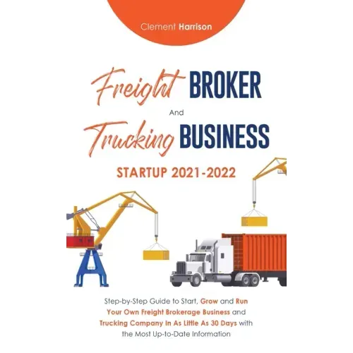 Freight Broker and Trucking Business Startup 2021-2022: Step-by-Step Guide to Start, Grow and Run Your Own Freight Brokerage Business and Trucking Com