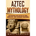 Aztec Mythology: Captivating Aztec Myths of Gods, Goddesses, and Legendary Creatures