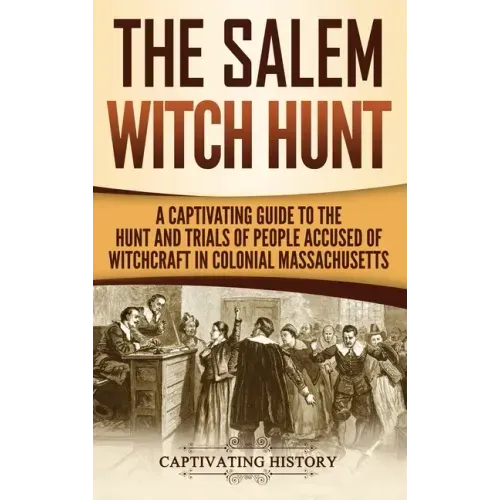 The Salem Witch Hunt: A Captivating Guide to the Hunt and Trials of People Accused of Witchcraft in Colonial Massachusetts