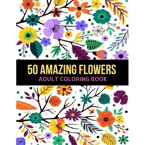 50 Amazing Flowers Adult Coloring Book: An Adult Coloring Book with Beautiful Spring Flowers, Fun, Easy, Relaxation, Stress-Relief, Meditation and Cre