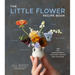 The Little Flower Recipe Book: 148 Tiny Arrangements for Every Season and Occasion