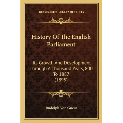 History Of The English Parliament: Its Growth And Development Through A Thousand Years, 800 To 1887 (1895)