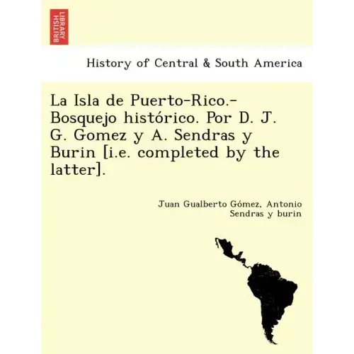 La Isla de Puerto-Rico.-Bosquejo histórico. Por D. J. G. Gomez y A. Sendras y Burin [i.e. completed by the latter].