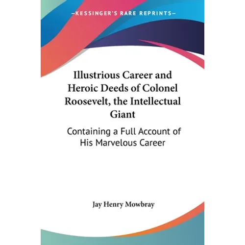 Illustrious Career and Heroic Deeds of Colonel Roosevelt, the Intellectual Giant: Containing a Full Account of His Marvelous Career