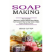 Soap Making Recipes: The Complete Beginner's Guide to Natural Soap Making (Your Complete Step-by-step Guide to Make Organic Soaps at Home)