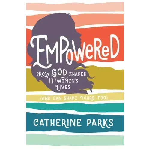 Empowered: How God Shaped 11 Women's Lives (and Can Shape Yours Too)