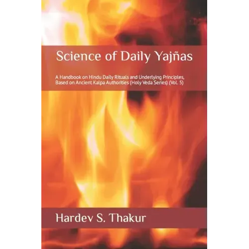 Science of Daily Yajñas: A Handbook on Hindu Daily Rituals and Underlying Principles, Based on Ancient Kalpa Authorities (Holy Veda Series) (Vol. 5)
