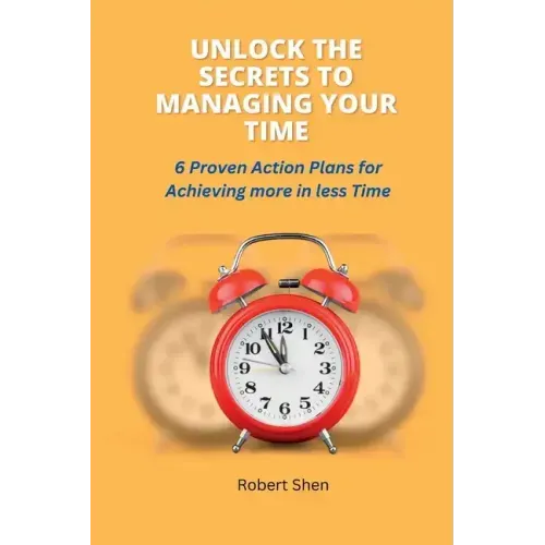 Unlock the Secrets to Managing Your Time: 6 Proven Action Plans for Achieving More in Less Time