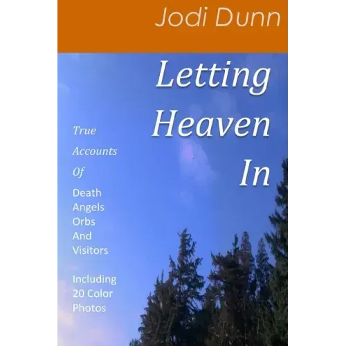Letting Heaven In: True Accounts Of: Death Angels Orbs And Visitors Including 20 Color Photos